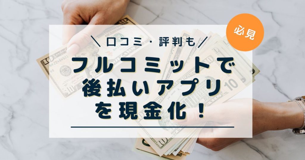 フルコミットで後払いアプリを現金化！口コミ・評判を